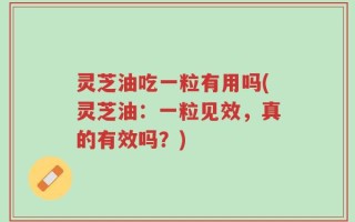 灵芝油吃一粒有用吗(灵芝油：一粒见效，真的有效吗？)