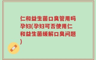 仁和益生菌口臭管用吗孕妇(孕妇可否使用仁和益生菌缓解口臭问题)