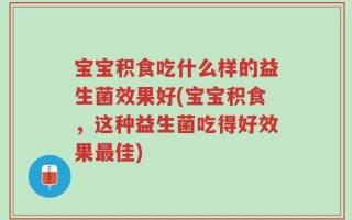 宝宝积食吃什么样的益生菌效果好(宝宝积食，这种益生菌吃得好效果最佳)