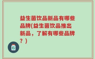 益生菌饮品新品有哪些品牌(益生菌饮品推出新品，了解有哪些品牌？)