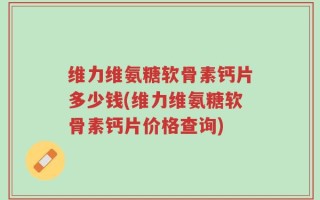 维力维氨糖软骨素钙片多少钱(维力维氨糖软骨素钙片价格查询)