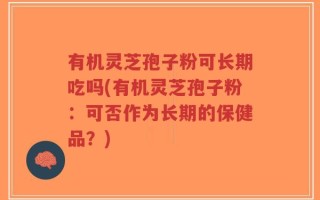 有机灵芝孢子粉可长期吃吗(有机灵芝孢子粉：可否作为长期的保健品？)