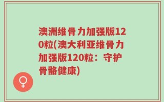 澳洲维骨力加强版120粒(澳大利亚维骨力加强版120粒：守护骨骼健康)