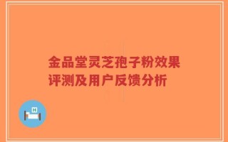 金品堂灵芝孢子粉效果评测及用户反馈分析