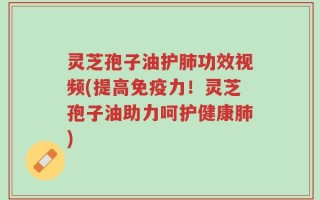灵芝孢子油护肺功效视频(提高免疫力！灵芝孢子油助力呵护健康肺)
