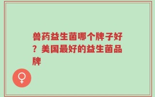 兽药益生菌哪个牌子好？美国最好的益生菌品牌