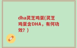 dha灵芝鸡蛋(灵芝鸡蛋含DHA，有何功效？)