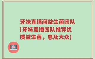 牙妹直播间益生菌团队(牙妹直播团队推荐优质益生菌，惠及大众)