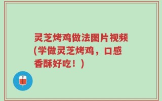 灵芝烤鸡做法图片视频(学做灵芝烤鸡，口感香酥好吃！)