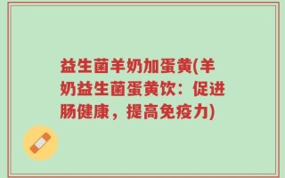 益生菌羊奶加蛋黄(羊奶益生菌蛋黄饮：促进肠健康，提高免疫力)