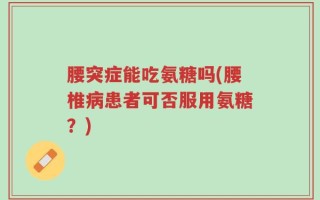腰突症能吃氨糖吗(腰椎病患者可否服用氨糖？)