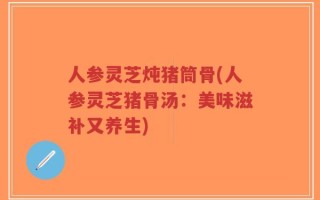 人参灵芝炖猪筒骨(人参灵芝猪骨汤：美味滋补又养生)