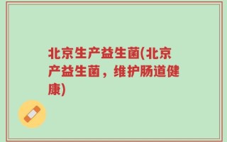 北京生产益生菌(北京产益生菌，维护肠道健康)