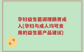 孕妇益生菌调理肠胃成人(孕妇与成人均可食用的益生菌产品建议)