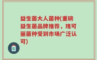 益生菌大人菌种(重磅益生菌品牌推荐，瑰可丽菌种受到市场广泛认可)