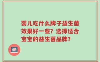 婴儿吃什么牌子益生菌效果好一些？选择适合宝宝的益生菌品牌？