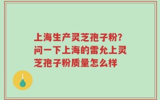 上海生产灵芝孢子粉？问一下上海的雷允上灵芝孢子粉质量怎么样