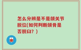 怎么分辨是不是颌关节脱位(如何判断颌骨是否脱臼？)