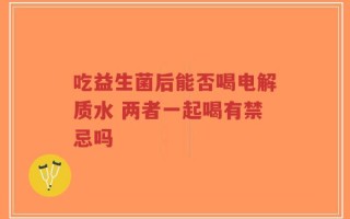 吃益生菌后能否喝电解质水 两者一起喝有禁忌吗