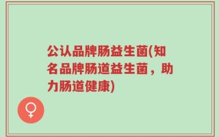 公认品牌肠益生菌(知名品牌肠道益生菌，助力肠道健康)