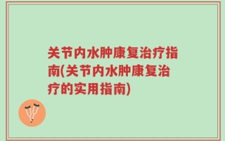 关节内水肿康复治疗指南(关节内水肿康复治疗的实用指南)