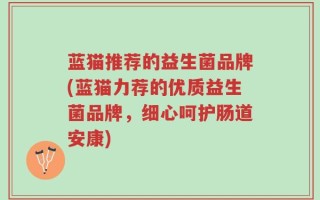 蓝猫推荐的益生菌品牌(蓝猫力荐的优质益生菌品牌，细心呵护肠道安康)