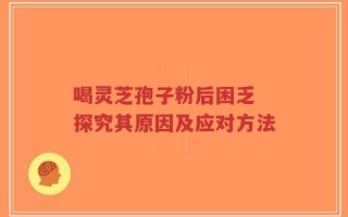喝灵芝孢子粉后困乏 探究其原因及应对方法
