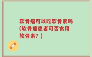 软骨瘤可以吃软骨素吗(软骨瘤患者可否食用软骨素？)
