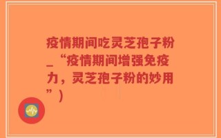 疫情期间吃灵芝孢子粉_“疫情期间增强免疫力，灵芝孢子粉的妙用”)