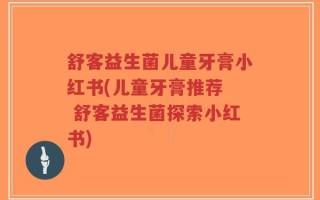 舒客益生菌儿童牙膏小红书(儿童牙膏推荐  舒客益生菌探索小红书)