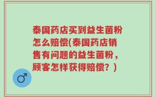 泰国药店买到益生菌粉怎么赔偿(泰国药店销售有问题的益生菌粉，顾客怎样获得赔偿？)