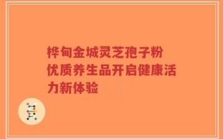 桦甸金城灵芝孢子粉 优质养生品开启健康活力新体验