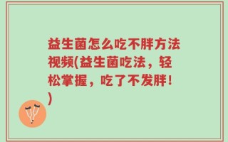 益生菌怎么吃不胖方法视频(益生菌吃法，轻松掌握，吃了不发胖！)