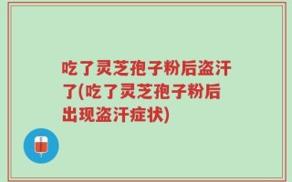 吃了灵芝孢子粉后盗汗了(吃了灵芝孢子粉后出现盗汗症状)