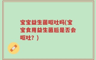 宝宝益生菌呕吐吗(宝宝食用益生菌后是否会呕吐？)