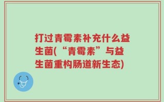 打过青霉素补充什么益生菌(“青霉素”与益生菌重构肠道新生态)