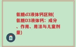 氨糖d3液体钙区别(氨糖D3液体钙：成分、作用、用法与儿童剂量)