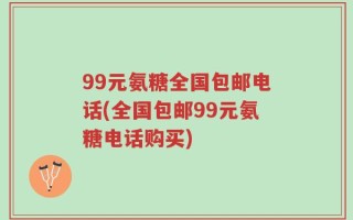 99元氨糖全国包邮电话(全国包邮99元氨糖电话购买)