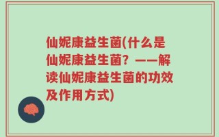 仙妮康益生菌(什么是仙妮康益生菌？——解读仙妮康益生菌的功效及作用方式)
