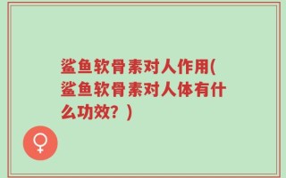 鲨鱼软骨素对人作用(鲨鱼软骨素对人体有什么功效？)