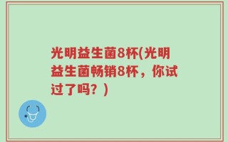 光明益生菌8杯(光明益生菌畅销8杯，你试过了吗？)