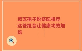 灵芝孢子粉搭配推荐 这些组合让健康功效加倍