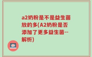 a2奶粉是不是益生菌放的多(A2奶粉是否添加了更多益生菌--解析)