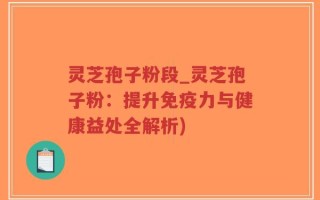 灵芝孢子粉段_灵芝孢子粉：提升免疫力与健康益处全解析)