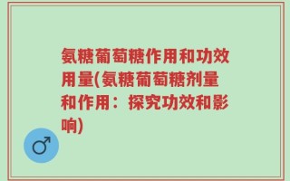 氨糖葡萄糖作用和功效用量(氨糖葡萄糖剂量和作用：探究功效和影响)