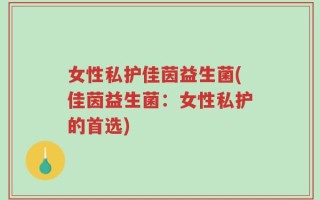 女性私护佳茵益生菌(佳茵益生菌：女性私护的首选)