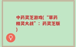 中药灵芝游戏(“草药精灵大战”：药灵芝版)