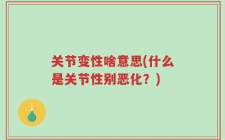 关节变性啥意思(什么是关节性别恶化？)