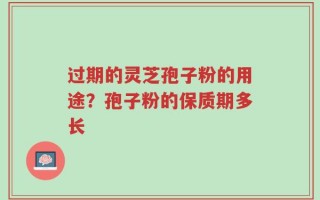 过期的灵芝孢子粉的用途？孢子粉的保质期多长