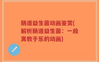 肠道益生菌动画鉴赏(解析肠道益生菌：一段寓教于乐的动画)